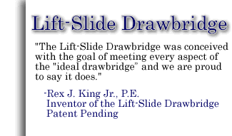 In light of the above “ideal drawbridge” summary, King & Associates LLC would like to introduce the Lift-Slide Drawbridge, patent pending.  The Lift-Slide Drawbridge was conceived with the goal of meeting every aspect of the ideal drawbridge